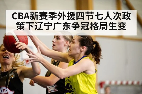 CBA新赛季外援四节七人次政策下辽宁广东争冠格局生变
